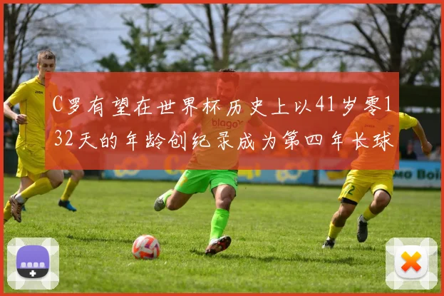 C罗有望在世界杯历史上以41岁零132天的年龄创纪录成为第四年长球员