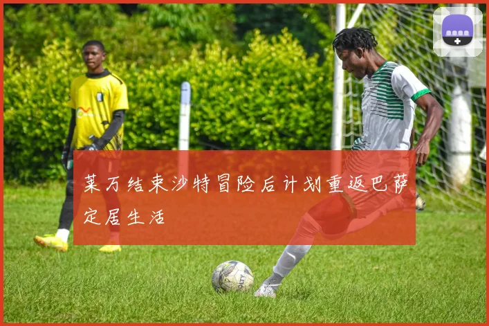 莱万结束沙特冒险后计划重返巴萨定居生活