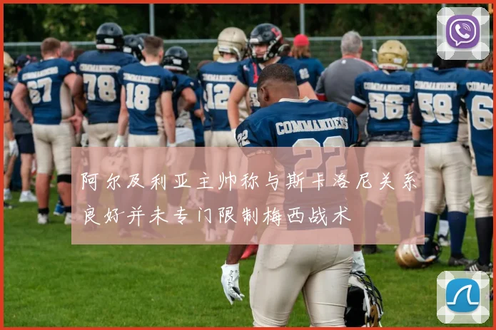 阿尔及利亚主帅称与斯卡洛尼关系良好并未专门限制梅西战术