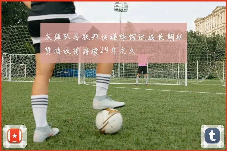 灰熊队与联邦快递球馆达成长期租赁协议将持续29年之久