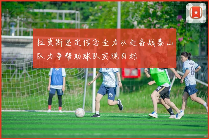 拉莫斯坚定信念全力以赴备战泰山队力争帮助球队实现目标