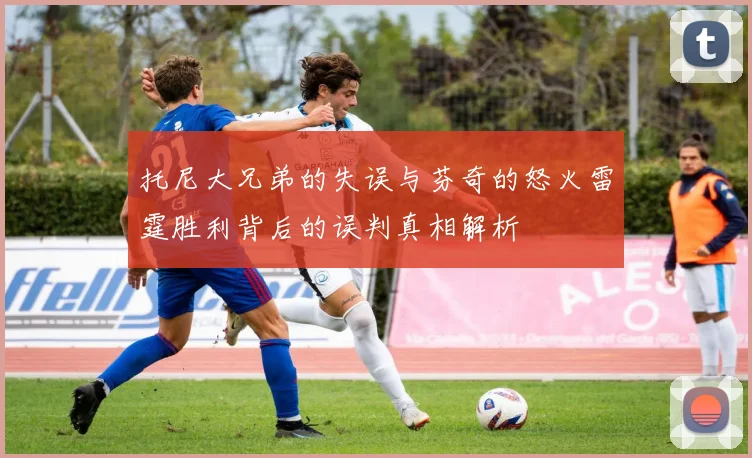 托尼大兄弟的失误与芬奇的怒火雷霆胜利背后的误判真相解析