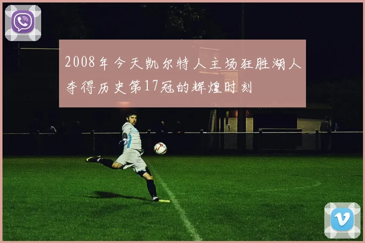2008年今天凯尔特人主场狂胜湖人夺得历史第17冠的辉煌时刻