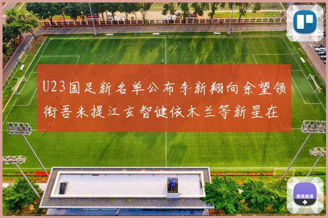 U23国足新名单公布李新翔向余望领衔吾米提江玄智健依木兰等新星在列