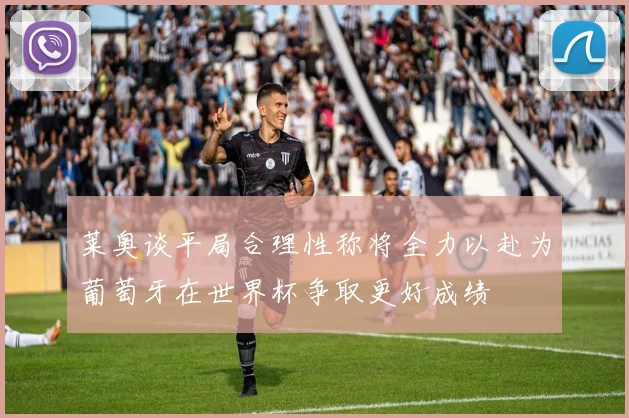 莱奥谈平局合理性称将全力以赴为葡萄牙在世界杯争取更好成绩