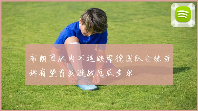 布朗因肌肉不适缺席德国队合练劳姆有望首发迎战厄瓜多尔