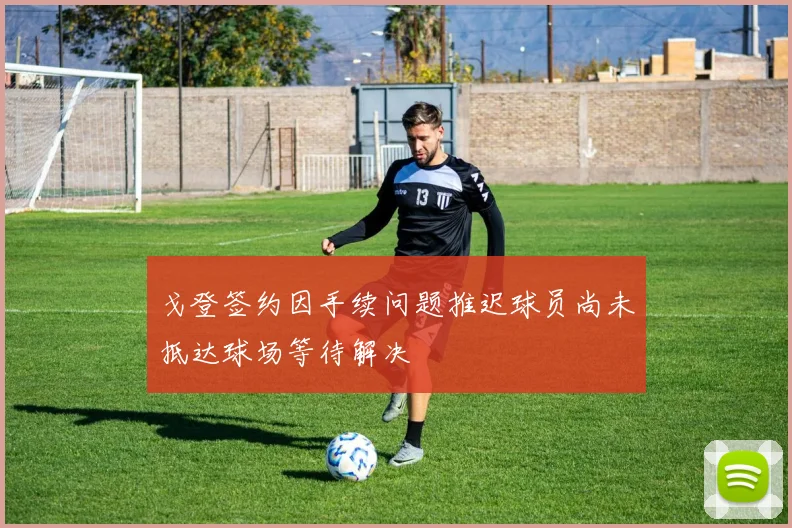 戈登签约因手续问题推迟球员尚未抵达球场等待解决
