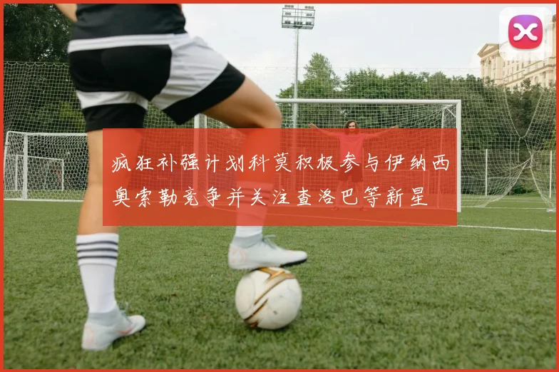 疯狂补强计划科莫积极参与伊纳西奥索勒竞争并关注查洛巴等新星