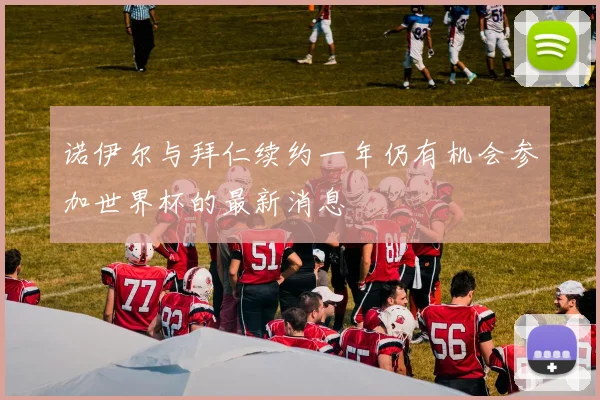 诺伊尔与拜仁续约一年仍有机会参加世界杯的最新消息