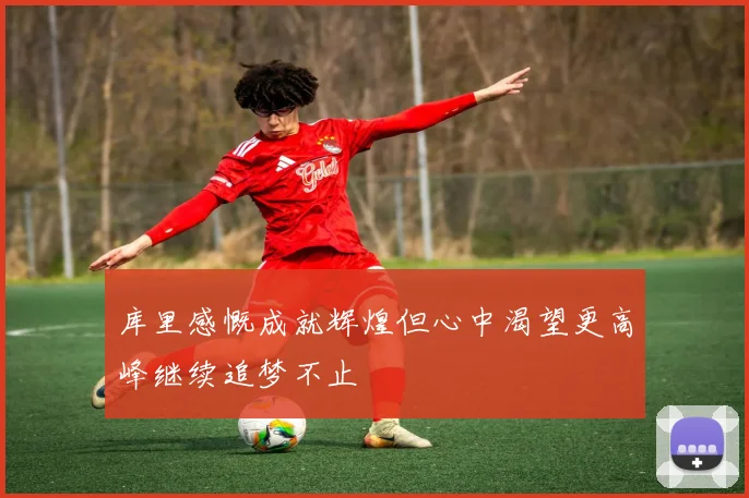 库里感慨成就辉煌但心中渴望更高峰继续追梦不止