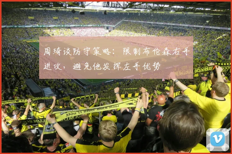 周琦谈防守策略：限制布伦森右手进攻，避免他发挥左手优势