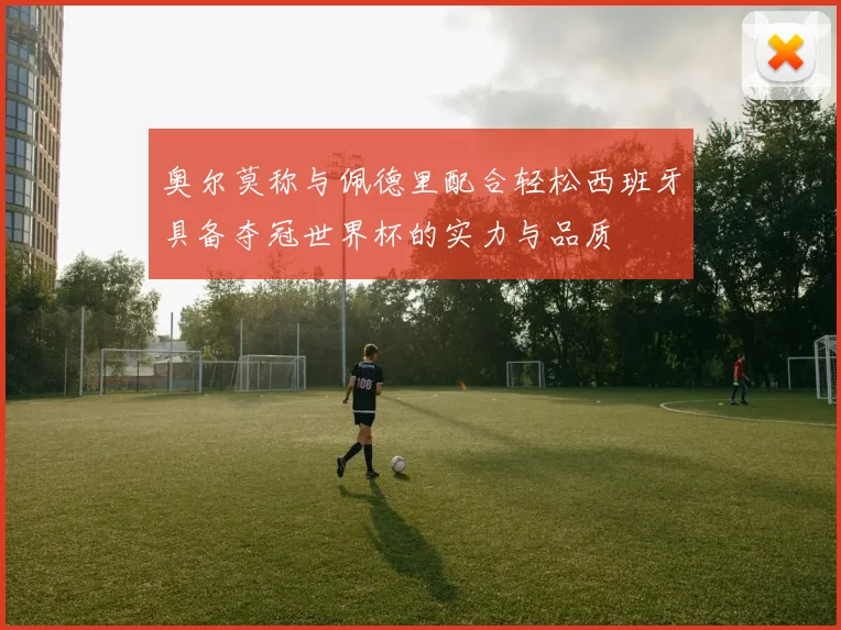 奥尔莫称与佩德里配合轻松西班牙具备夺冠世界杯的实力与品质