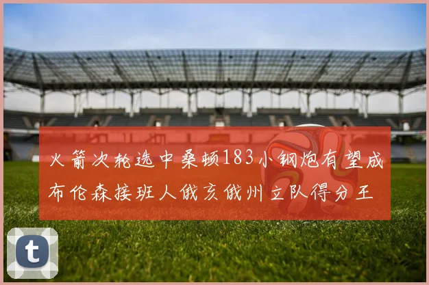 火箭次轮选中桑顿183小钢炮有望成布伦森接班人俄亥俄州立队得分王荣耀加身