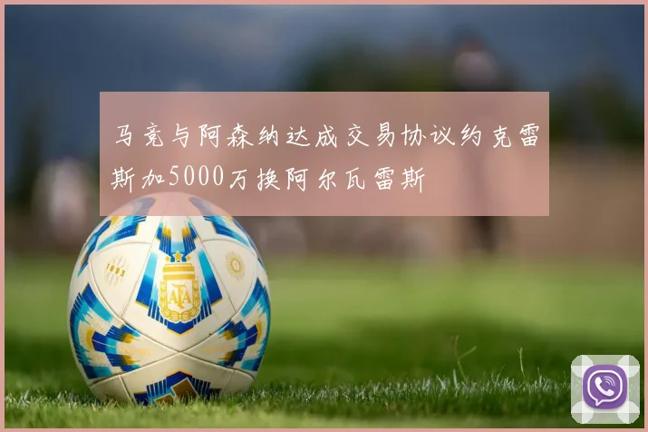 马竞与阿森纳达成交易协议约克雷斯加5000万换阿尔瓦雷斯