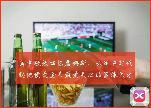 高中教练回忆詹姆斯：从高中时代起他便是全美最受关注的篮球天才