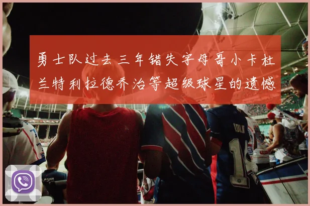 勇士队过去三年错失字母哥小卡杜兰特利拉德乔治等超级球星的遗憾回顾